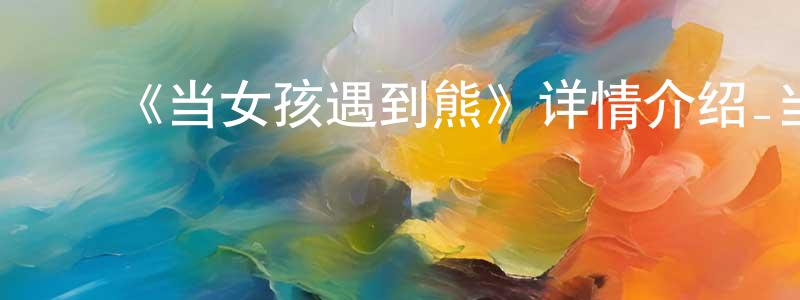 陈朋波发布《当女孩遇到熊》详情介绍_当女孩遇到熊已完结在线观看_当女孩遇到熊迅雷下载_日漫